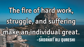 The fire of hard work, struggle, and suffering make an individual great.