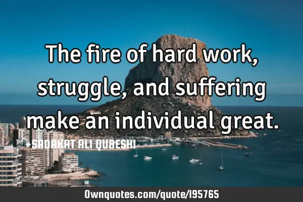 The fire of hard work, struggle, and suffering make an individual