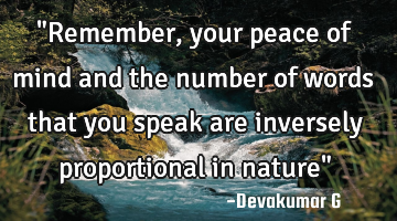 "Remember, your peace of mind and the number of words that you speak are inversely proportional in