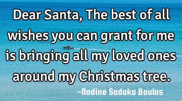 Dear Santa,
The best of all wishes you can grant for me is bringing all my loved ones around my C
