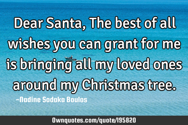 Dear Santa,
The best of all wishes you can grant for me is bringing all my loved ones around my C