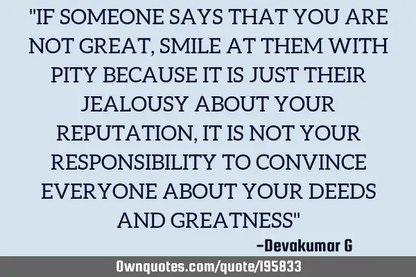 "IF SOMEONE SAYS THAT YOU ARE NOT GREAT, SMILE AT THEM WITH PITY BECAUSE IT IS JUST THEIR JEALOUSY A