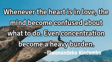 Whenever the heart is in love, the mind become confused about what to do. Even concentration become