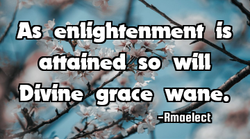 As enlightenment is attained so will Divine grace wane.
