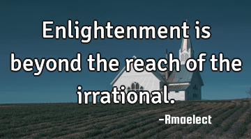 Enlightenment is beyond the reach of the irrational.