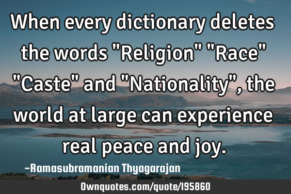 When every dictionary deletes the words "Religion" "Race" "Caste" and "Nationality", the world at