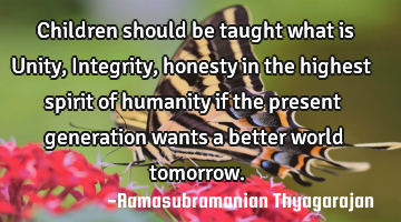 Children should be taught what is Unity, Integrity, honesty in the highest spirit of humanity if