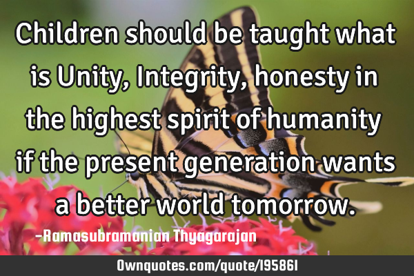 Children should be taught what is Unity, Integrity, honesty in the highest spirit of humanity if