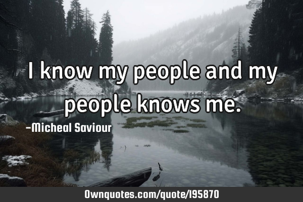 I know my people and my people knows