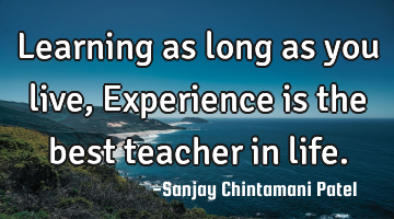 Learning as long as you live, Experience is the best teacher in life.