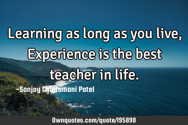 Learning as long as you live, Experience is the best teacher in