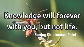 Knowledge will forever with you, but not life.