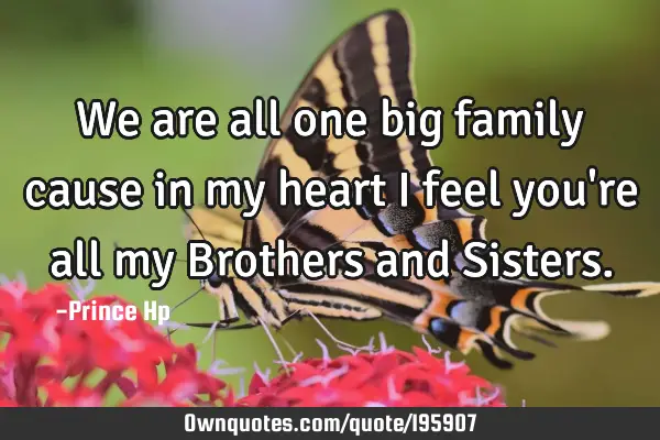 We are all one big family cause in my heart I feel you