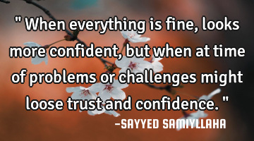 " When everything is fine, looks more confident,  but when at time of problems or challenges might