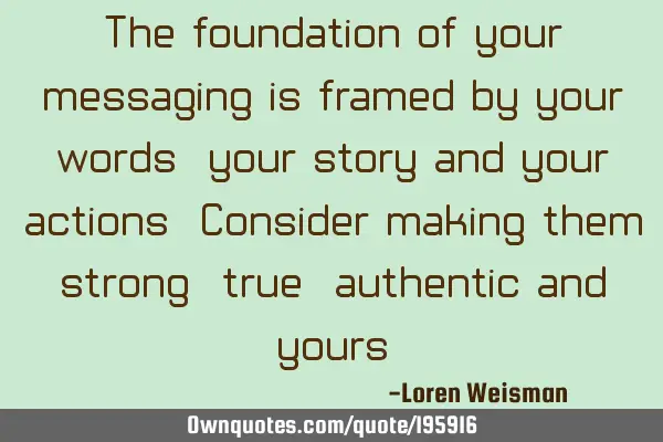 The foundation of your messaging is framed by your words, your story and your actions. Consider