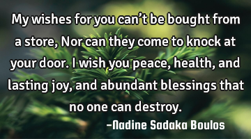 My wishes for you can’t be bought from a store,
Nor can they come to knock at your door.
I wish