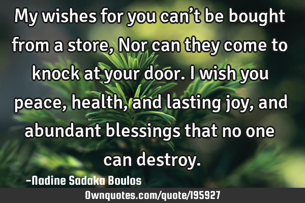 My wishes for you can’t be bought from a store,
Nor can they come to knock at your door.
I wish