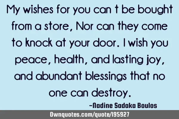 My wishes for you can’t be bought from a store,
Nor can they come to knock at your door.
I wish