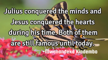 Julius conquered the minds and Jesus conquered the hearts during his time. Both of them are still