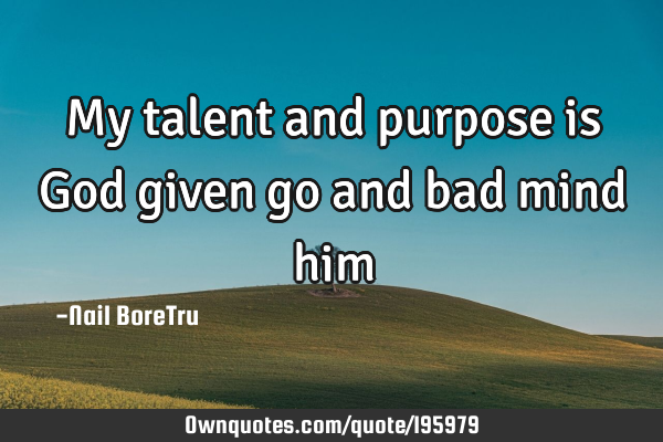 My talent and purpose is God given go and bad mind