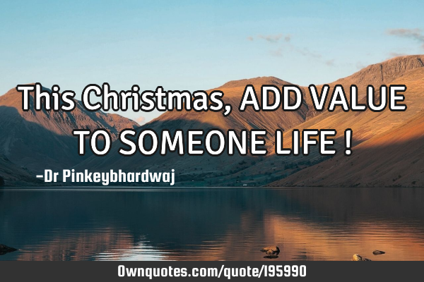 This Christmas , ADD VALUE TO SOMEONE LIFE !