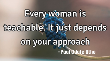 Every woman is teachable. It just depends on your approach