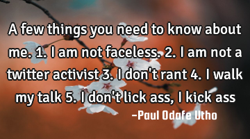 A few things you need to know about me. 1. I am not faceless. 2. I am not a twitter activist 3. I