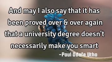 And may I also say that it has been proved over & over again that a university degree doesn