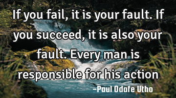 If you fail, it is your fault. If you succeed, it is also your fault. Every man is responsible for