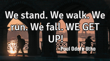 We stand. We walk. We run. We fall. WE GET UP!