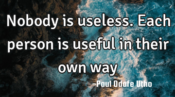 Nobody is useless. Each person is useful in their own way