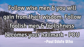 Follow wise men & you will gain from their wisdom. Follow foolish men & foolishness becomes your