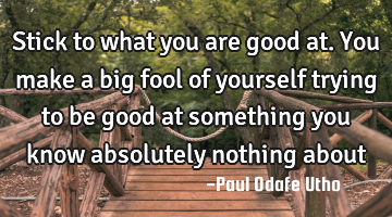 Stick to what you are good at. You make a big fool of yourself trying to be good at something you