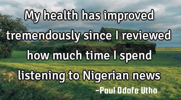 My health has improved tremendously since I reviewed how much time I spend listening to Nigerian