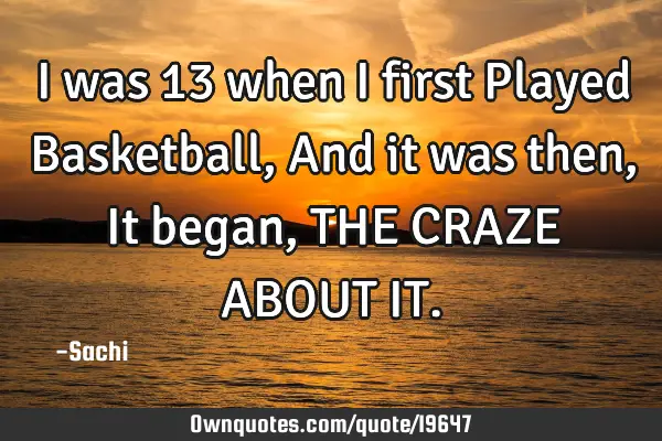I was 13 when I first Played Basketball, And it was then, It began,THE CRAZE ABOUT IT