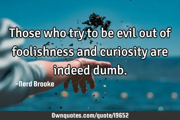 Those who try to be evil out of foolishness and curiosity are indeed