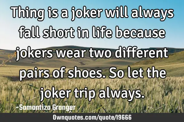 Thing is a joker will always fall short in life because jokers wear two different pairs of shoes. S