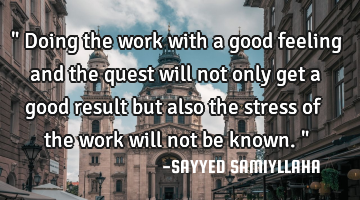 " Doing the work with a good feeling and the quest will not only get a good result but also the