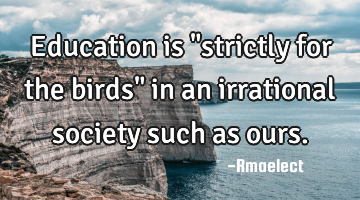Education is "strictly for the birds" in an irrational society such as ours.
