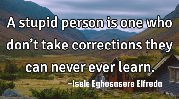 A stupid person is one who don’t take corrections they can never ever learn.