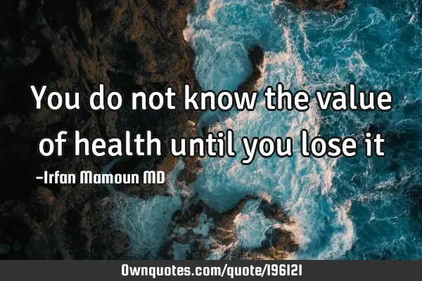 You do not know the value of health until you lose it: OwnQuotes.com