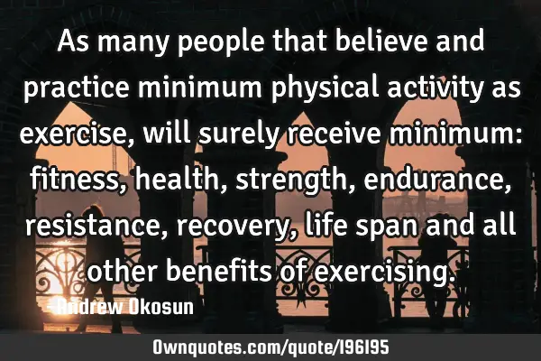 As many people that believe and practice minimum physical activity as exercise, will surely receive