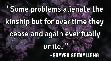 " Some problems alienate the kinship but for over time they cease and again eventually unite. "