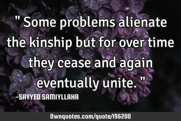 " Some problems alienate the kinship but for over time they cease and again eventually unite. "