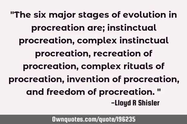 "The six major stages of evolution in procreation are; instinctual procreation, complex instinctual