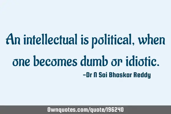 An intellectual is political, when one becomes dumb or