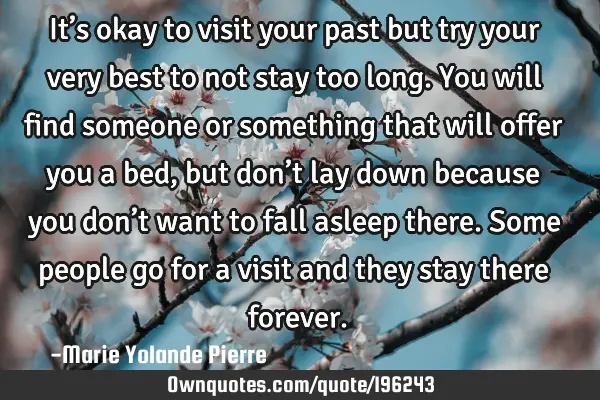 It’s okay to visit your past but try your very best to not stay too long. You will find someone