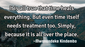 It is all true that time heals everything. But even time itself needs treatment too. Simply,