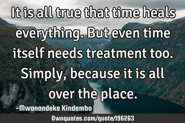 It is all true that time heals everything. But even time itself needs treatment too. Simply,