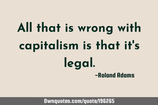 All that is wrong with capitalism is that it